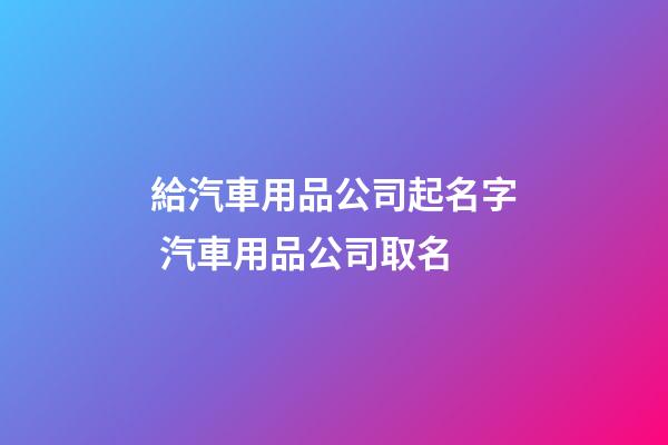 給汽車用品公司起名字 汽車用品公司取名-第1張-公司起名-玄機(jī)派